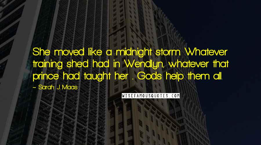 Sarah J. Maas Quotes: She moved like a midnight storm. Whatever training she'd had in Wendlyn, whatever that prince had taught her ... Gods help them all.