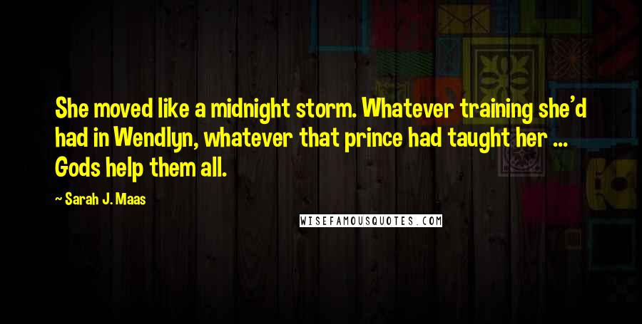 Sarah J. Maas Quotes: She moved like a midnight storm. Whatever training she'd had in Wendlyn, whatever that prince had taught her ... Gods help them all.