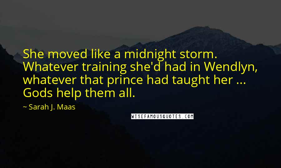 Sarah J. Maas Quotes: She moved like a midnight storm. Whatever training she'd had in Wendlyn, whatever that prince had taught her ... Gods help them all.