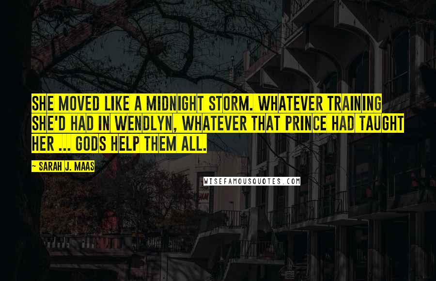 Sarah J. Maas Quotes: She moved like a midnight storm. Whatever training she'd had in Wendlyn, whatever that prince had taught her ... Gods help them all.