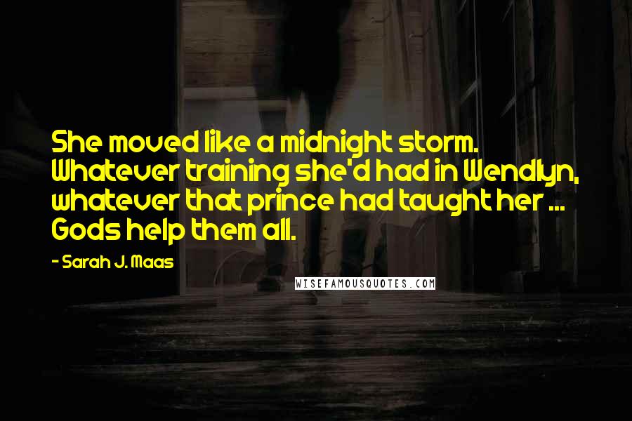 Sarah J. Maas Quotes: She moved like a midnight storm. Whatever training she'd had in Wendlyn, whatever that prince had taught her ... Gods help them all.