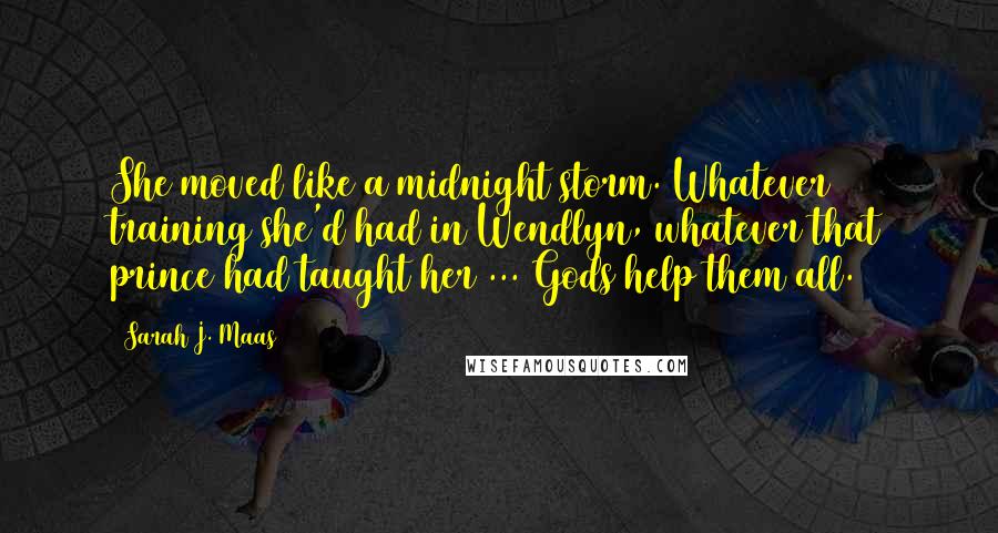 Sarah J. Maas Quotes: She moved like a midnight storm. Whatever training she'd had in Wendlyn, whatever that prince had taught her ... Gods help them all.