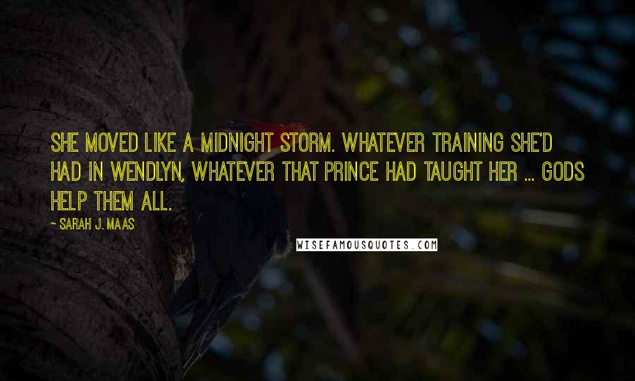 Sarah J. Maas Quotes: She moved like a midnight storm. Whatever training she'd had in Wendlyn, whatever that prince had taught her ... Gods help them all.