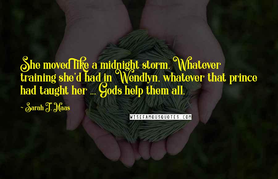 Sarah J. Maas Quotes: She moved like a midnight storm. Whatever training she'd had in Wendlyn, whatever that prince had taught her ... Gods help them all.