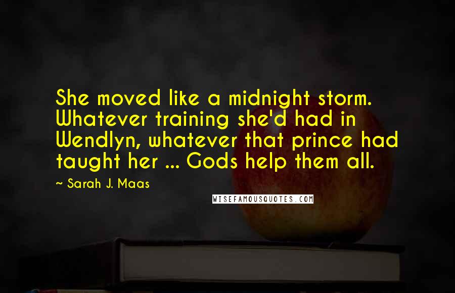 Sarah J. Maas Quotes: She moved like a midnight storm. Whatever training she'd had in Wendlyn, whatever that prince had taught her ... Gods help them all.