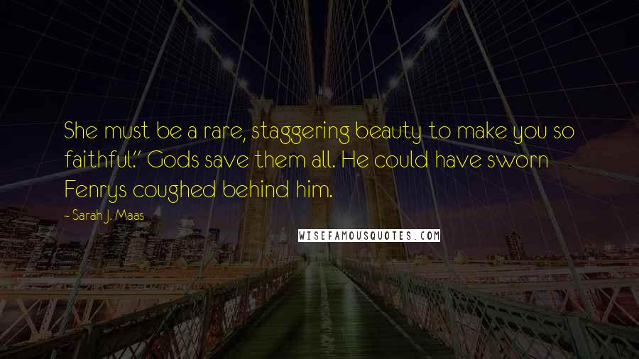 Sarah J. Maas Quotes: She must be a rare, staggering beauty to make you so faithful." Gods save them all. He could have sworn Fenrys coughed behind him.