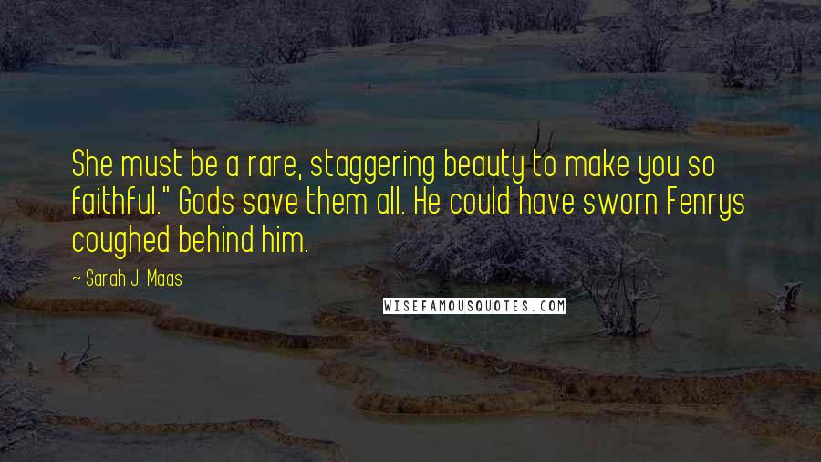 Sarah J. Maas Quotes: She must be a rare, staggering beauty to make you so faithful." Gods save them all. He could have sworn Fenrys coughed behind him.