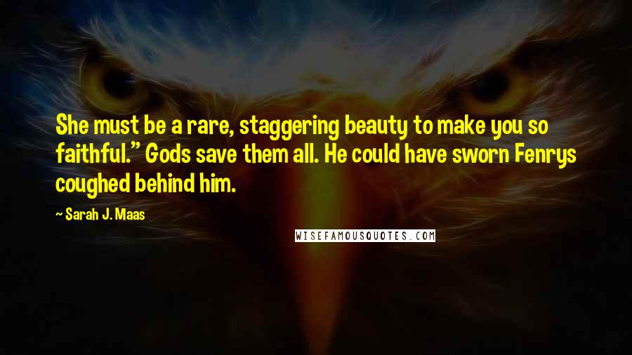 Sarah J. Maas Quotes: She must be a rare, staggering beauty to make you so faithful." Gods save them all. He could have sworn Fenrys coughed behind him.