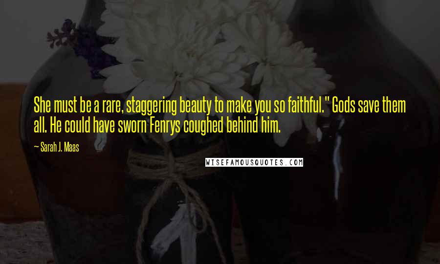 Sarah J. Maas Quotes: She must be a rare, staggering beauty to make you so faithful." Gods save them all. He could have sworn Fenrys coughed behind him.