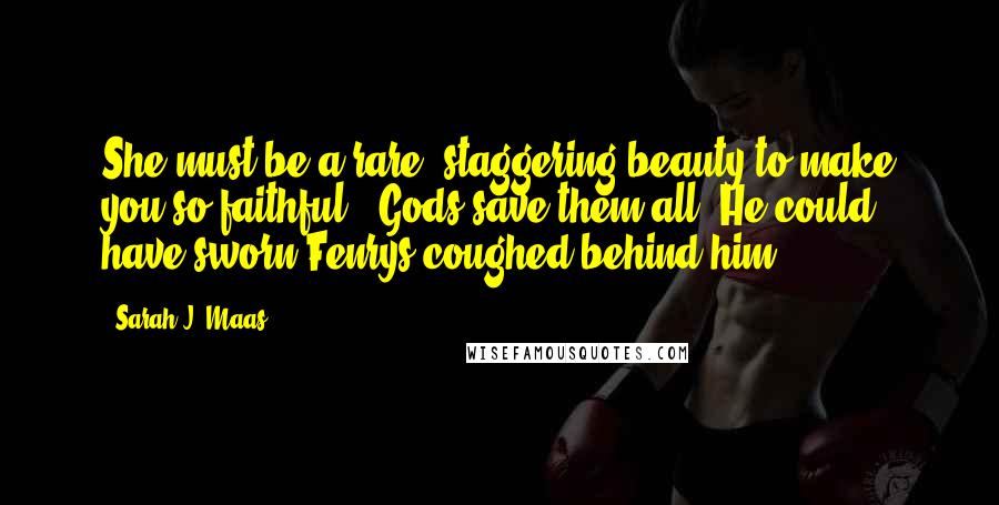 Sarah J. Maas Quotes: She must be a rare, staggering beauty to make you so faithful." Gods save them all. He could have sworn Fenrys coughed behind him.