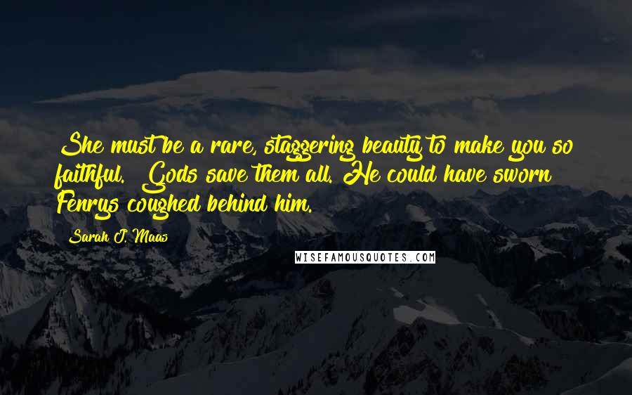 Sarah J. Maas Quotes: She must be a rare, staggering beauty to make you so faithful." Gods save them all. He could have sworn Fenrys coughed behind him.