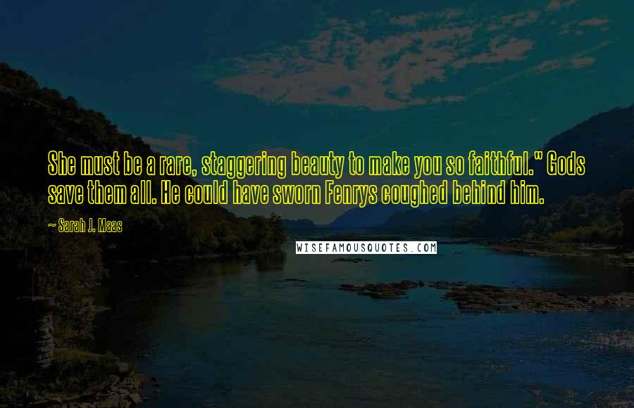 Sarah J. Maas Quotes: She must be a rare, staggering beauty to make you so faithful." Gods save them all. He could have sworn Fenrys coughed behind him.