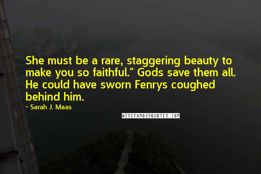 Sarah J. Maas Quotes: She must be a rare, staggering beauty to make you so faithful." Gods save them all. He could have sworn Fenrys coughed behind him.