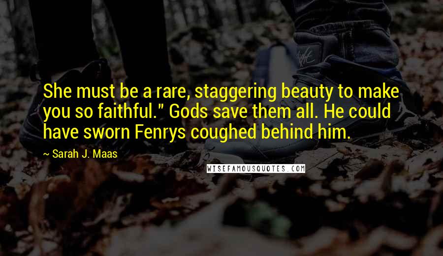 Sarah J. Maas Quotes: She must be a rare, staggering beauty to make you so faithful." Gods save them all. He could have sworn Fenrys coughed behind him.