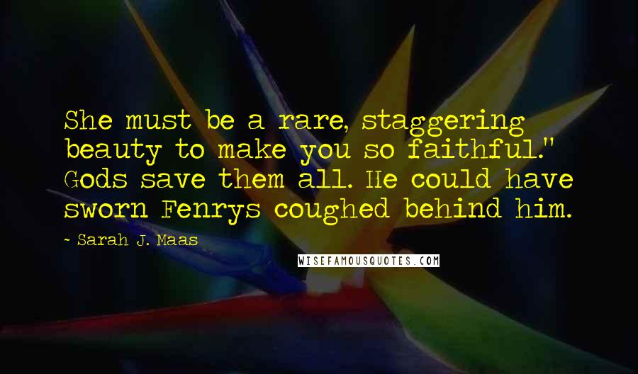 Sarah J. Maas Quotes: She must be a rare, staggering beauty to make you so faithful." Gods save them all. He could have sworn Fenrys coughed behind him.