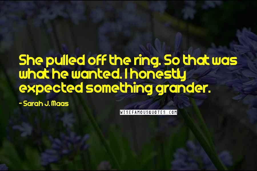 Sarah J. Maas Quotes: She pulled off the ring. So that was what he wanted. I honestly expected something grander.