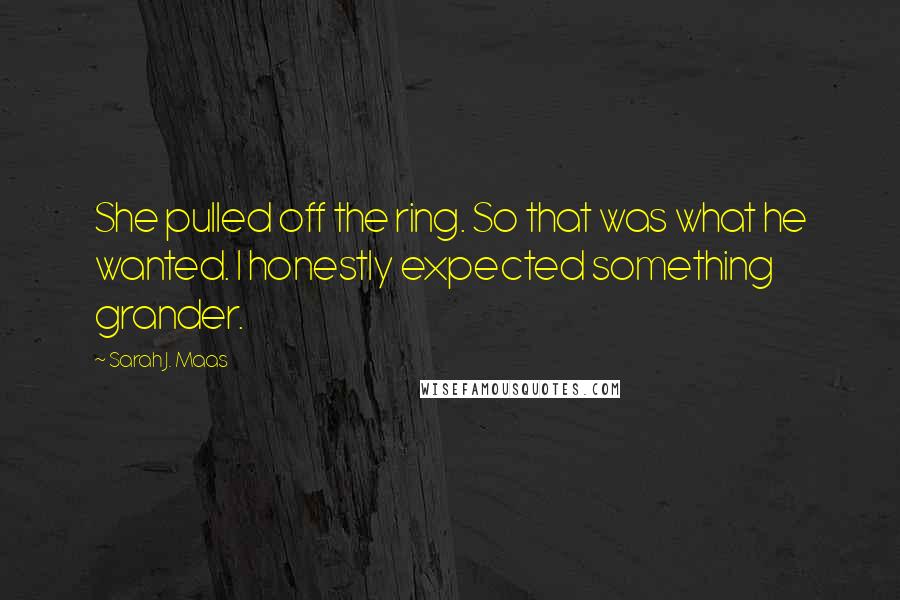 Sarah J. Maas Quotes: She pulled off the ring. So that was what he wanted. I honestly expected something grander.