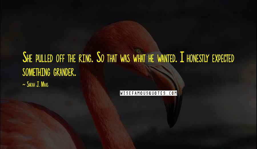 Sarah J. Maas Quotes: She pulled off the ring. So that was what he wanted. I honestly expected something grander.