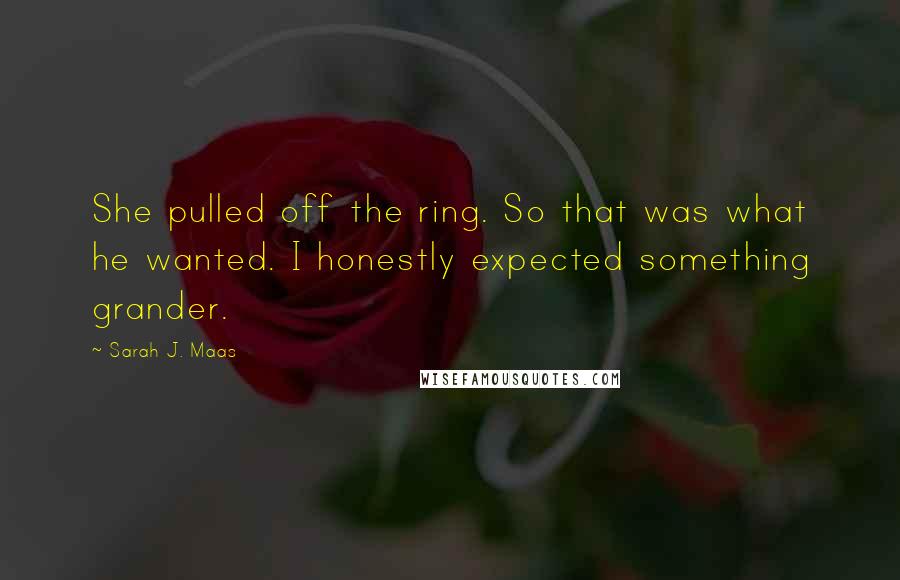 Sarah J. Maas Quotes: She pulled off the ring. So that was what he wanted. I honestly expected something grander.
