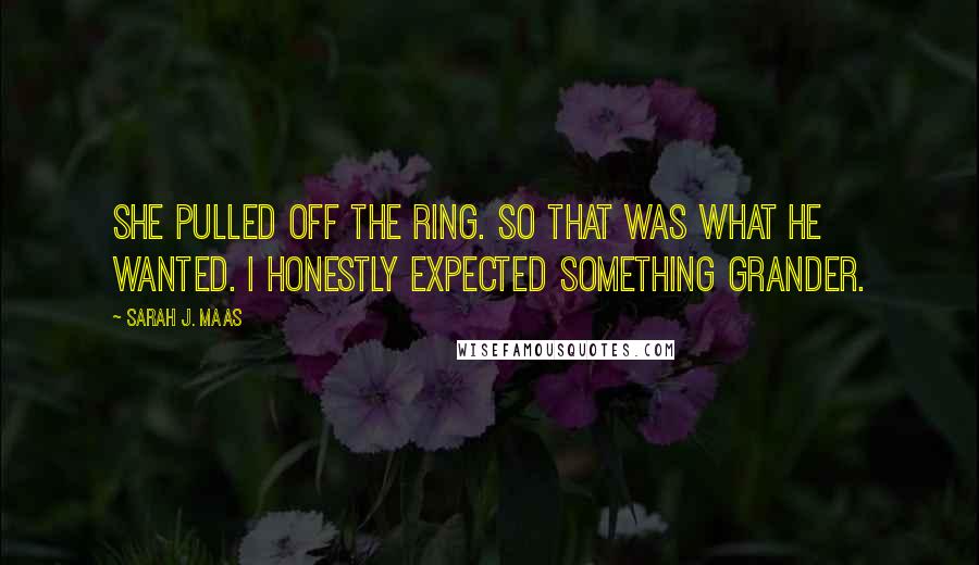 Sarah J. Maas Quotes: She pulled off the ring. So that was what he wanted. I honestly expected something grander.