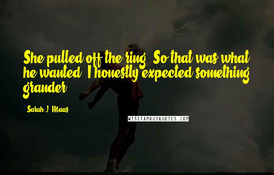 Sarah J. Maas Quotes: She pulled off the ring. So that was what he wanted. I honestly expected something grander.
