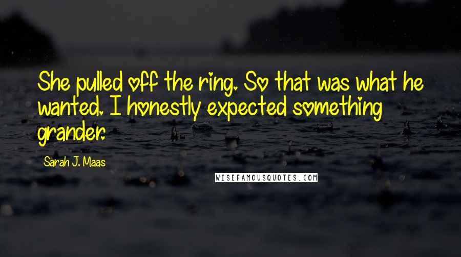 Sarah J. Maas Quotes: She pulled off the ring. So that was what he wanted. I honestly expected something grander.