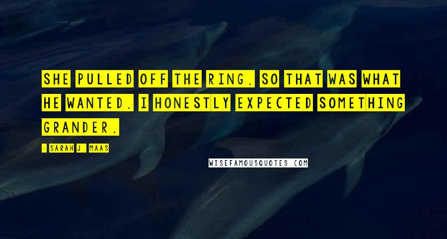 Sarah J. Maas Quotes: She pulled off the ring. So that was what he wanted. I honestly expected something grander.
