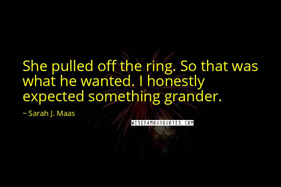 Sarah J. Maas Quotes: She pulled off the ring. So that was what he wanted. I honestly expected something grander.