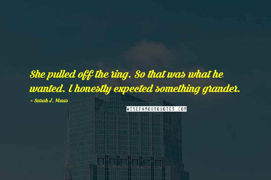 Sarah J. Maas Quotes: She pulled off the ring. So that was what he wanted. I honestly expected something grander.