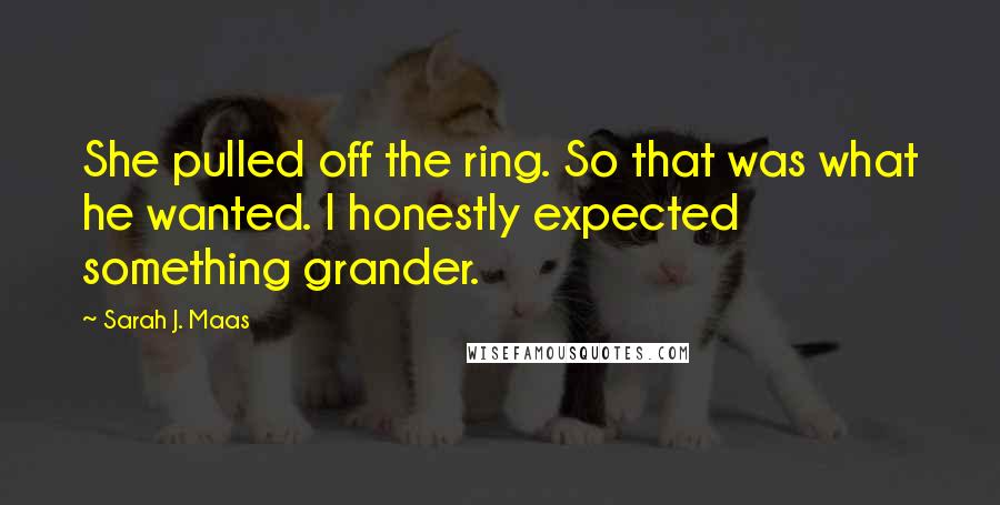 Sarah J. Maas Quotes: She pulled off the ring. So that was what he wanted. I honestly expected something grander.