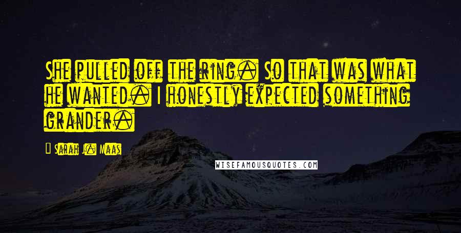 Sarah J. Maas Quotes: She pulled off the ring. So that was what he wanted. I honestly expected something grander.