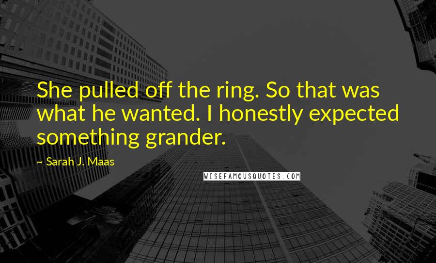 Sarah J. Maas Quotes: She pulled off the ring. So that was what he wanted. I honestly expected something grander.