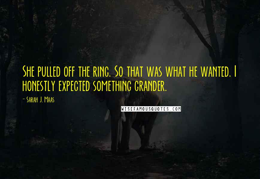 Sarah J. Maas Quotes: She pulled off the ring. So that was what he wanted. I honestly expected something grander.