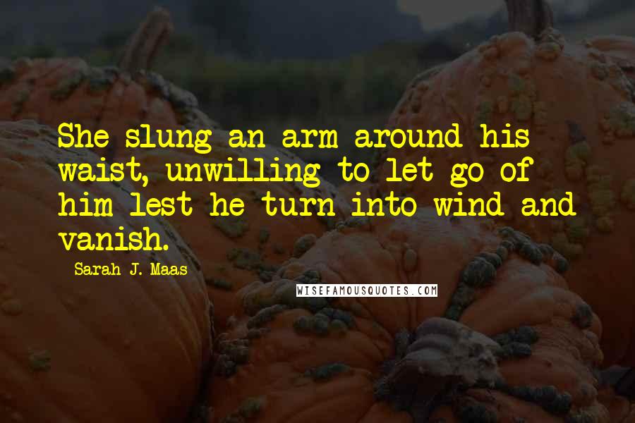 Sarah J. Maas Quotes: She slung an arm around his waist, unwilling to let go of him lest he turn into wind and vanish.