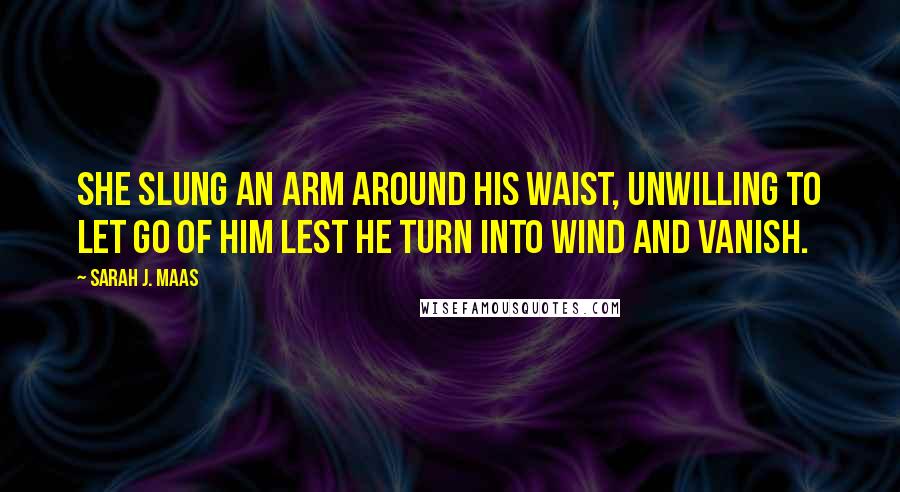 Sarah J. Maas Quotes: She slung an arm around his waist, unwilling to let go of him lest he turn into wind and vanish.