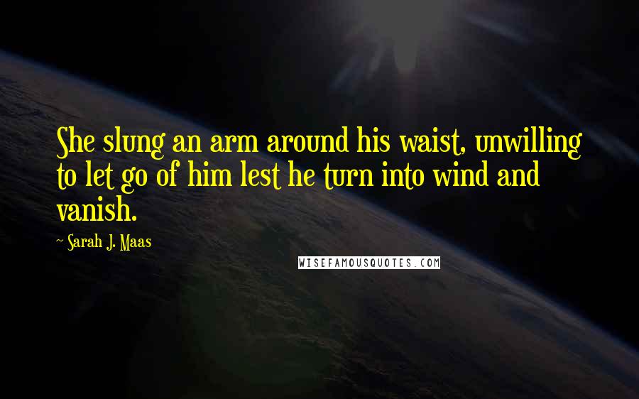 Sarah J. Maas Quotes: She slung an arm around his waist, unwilling to let go of him lest he turn into wind and vanish.