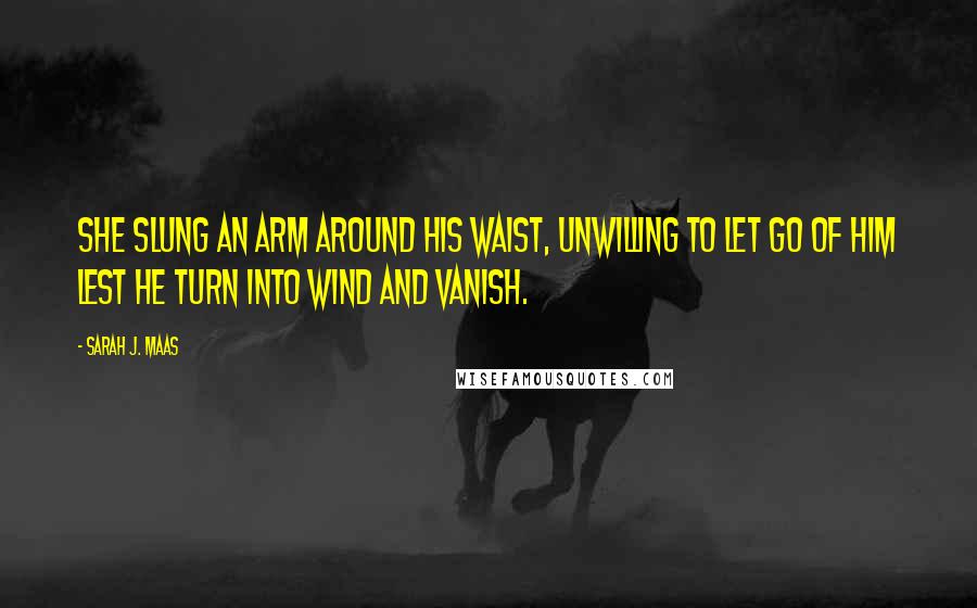 Sarah J. Maas Quotes: She slung an arm around his waist, unwilling to let go of him lest he turn into wind and vanish.