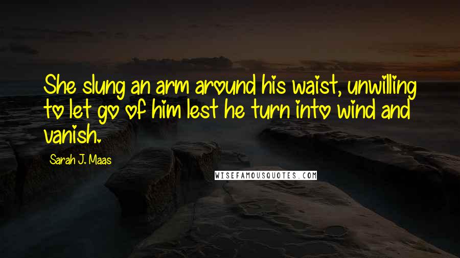 Sarah J. Maas Quotes: She slung an arm around his waist, unwilling to let go of him lest he turn into wind and vanish.