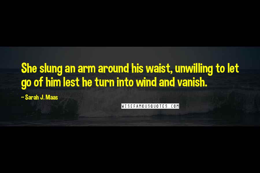 Sarah J. Maas Quotes: She slung an arm around his waist, unwilling to let go of him lest he turn into wind and vanish.