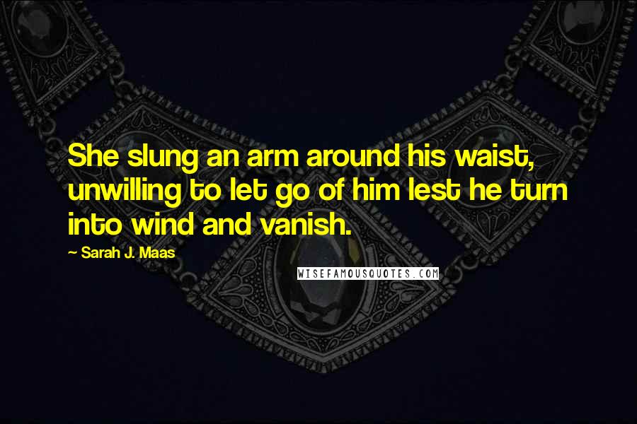 Sarah J. Maas Quotes: She slung an arm around his waist, unwilling to let go of him lest he turn into wind and vanish.