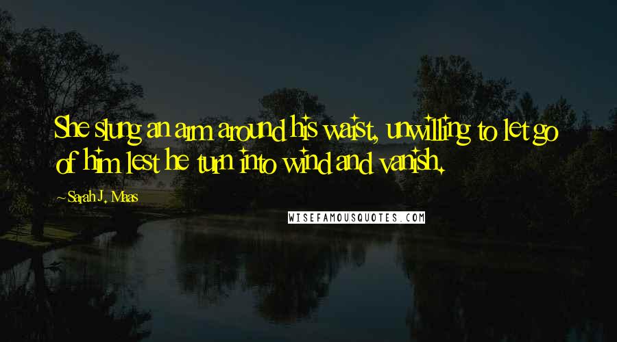 Sarah J. Maas Quotes: She slung an arm around his waist, unwilling to let go of him lest he turn into wind and vanish.