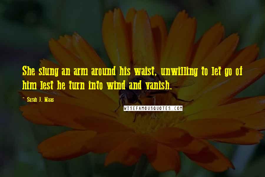 Sarah J. Maas Quotes: She slung an arm around his waist, unwilling to let go of him lest he turn into wind and vanish.