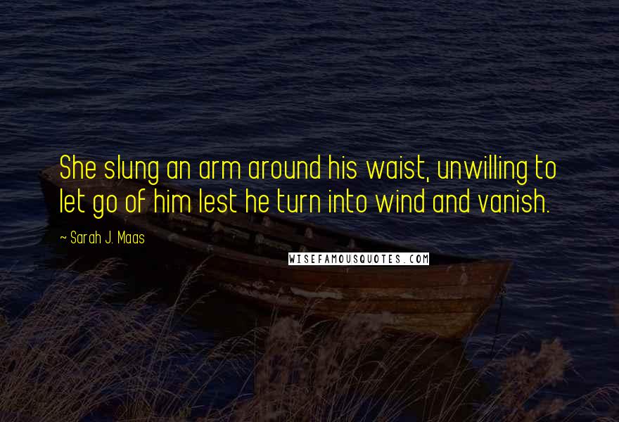 Sarah J. Maas Quotes: She slung an arm around his waist, unwilling to let go of him lest he turn into wind and vanish.