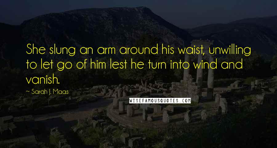 Sarah J. Maas Quotes: She slung an arm around his waist, unwilling to let go of him lest he turn into wind and vanish.