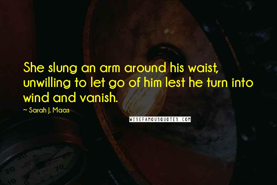 Sarah J. Maas Quotes: She slung an arm around his waist, unwilling to let go of him lest he turn into wind and vanish.