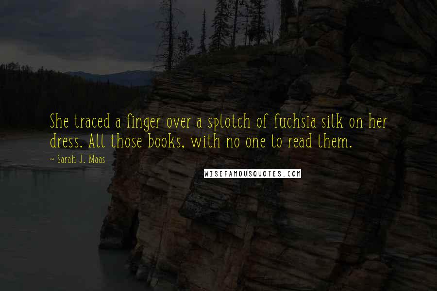 Sarah J. Maas Quotes: She traced a finger over a splotch of fuchsia silk on her dress. All those books, with no one to read them.