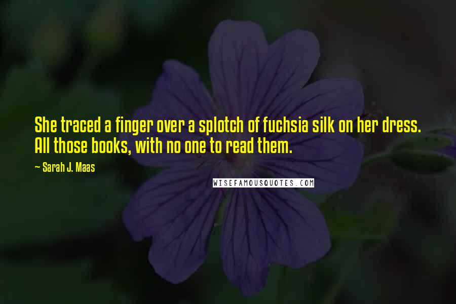 Sarah J. Maas Quotes: She traced a finger over a splotch of fuchsia silk on her dress. All those books, with no one to read them.