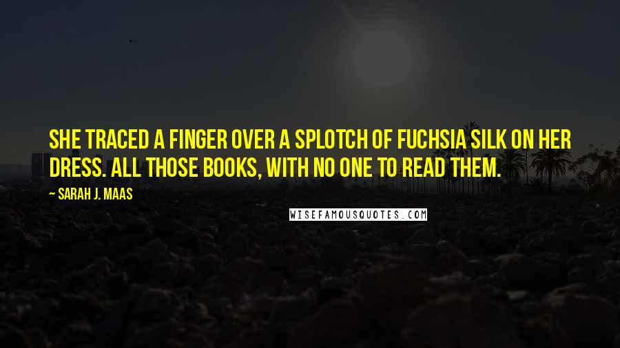 Sarah J. Maas Quotes: She traced a finger over a splotch of fuchsia silk on her dress. All those books, with no one to read them.