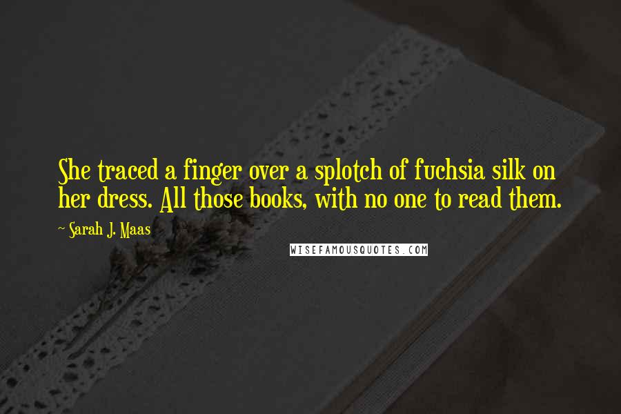 Sarah J. Maas Quotes: She traced a finger over a splotch of fuchsia silk on her dress. All those books, with no one to read them.