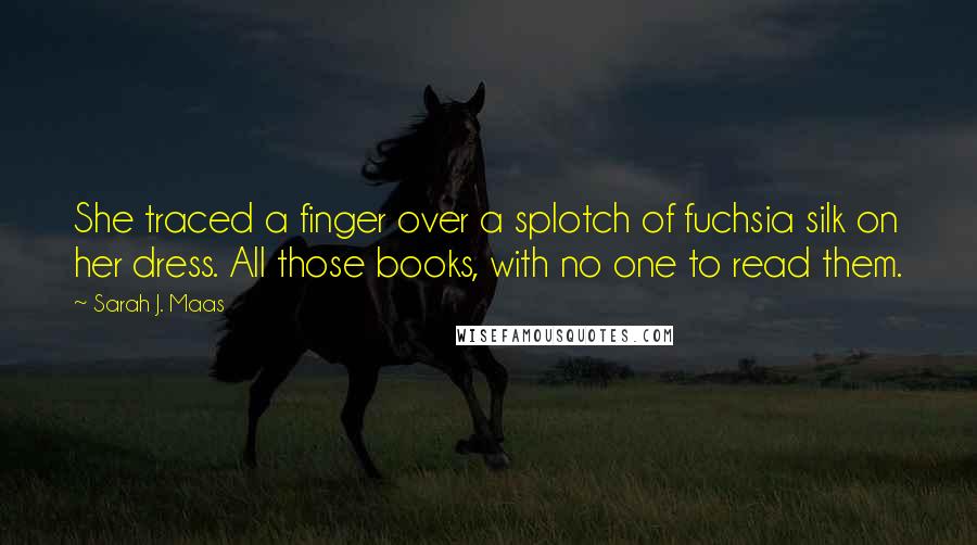 Sarah J. Maas Quotes: She traced a finger over a splotch of fuchsia silk on her dress. All those books, with no one to read them.